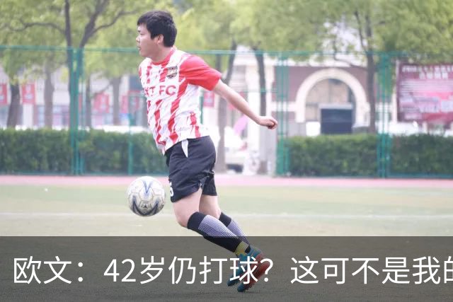 欧文：42岁仍打球？这可不是我的风格！